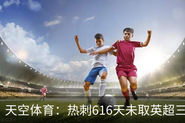 天空体育：热刺616天未取英超三连胜，德泽尔比周末冲纪录
